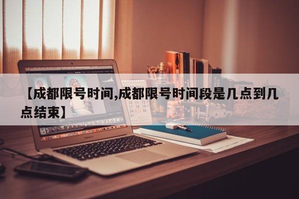 【成都限号时间,成都限号时间段是几点到几点结束】