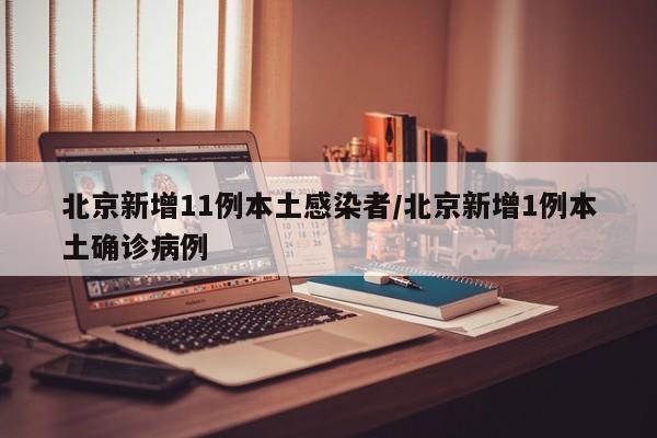 北京新增11例本土感染者/北京新增1例本土确诊病例