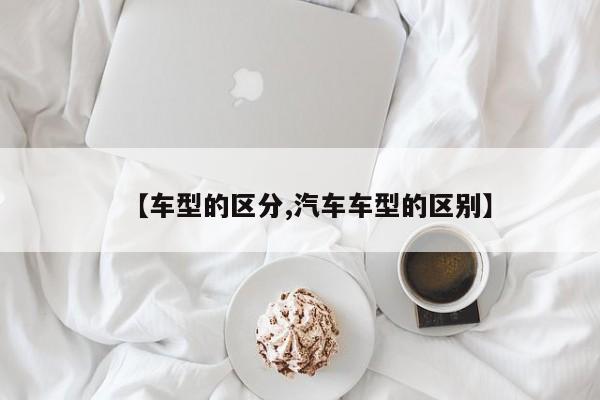 【车型的区分,汽车车型的区别】