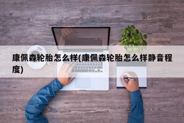 康佩森轮胎怎么样(康佩森轮胎怎么样静音程度)