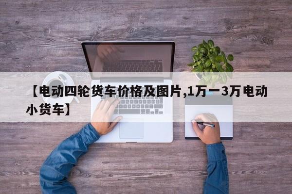【电动四轮货车价格及图片,1万一3万电动小货车】