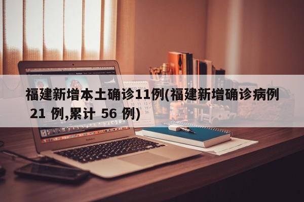 福建新增本土确诊11例(福建新增确诊病例 21 例,累计 56 例)
