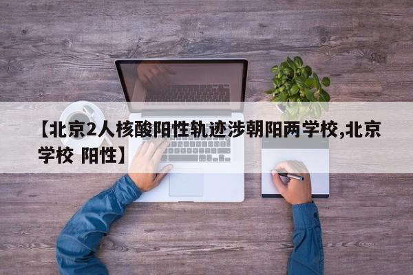 【北京2人核酸阳性轨迹涉朝阳两学校,北京 学校 阳性】