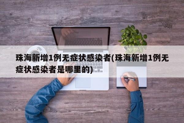 珠海新增1例无症状感染者(珠海新增1例无症状感染者是哪里的)