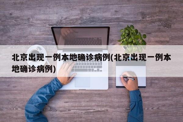 北京出现一例本地确诊病例(北京出现一例本地确诊病例)