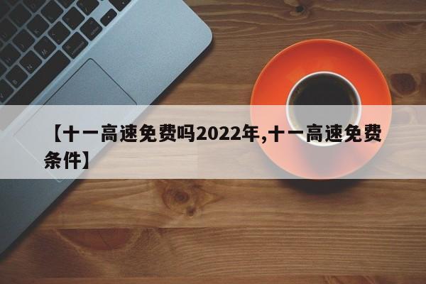 【十一高速免费吗2022年,十一高速免费条件】