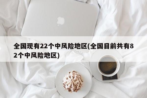 全国现有22个中风险地区(全国目前共有82个中风险地区)