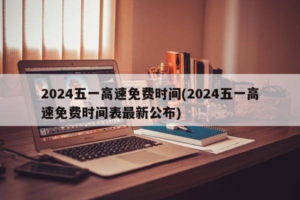2024五一高速免费时间(2024五一高速免费时间表最新公布)