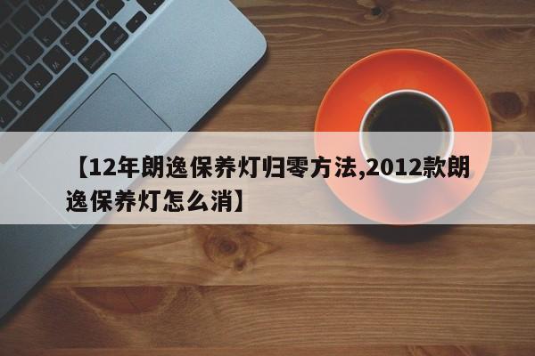 【12年朗逸保养灯归零方法,2012款朗逸保养灯怎么消】