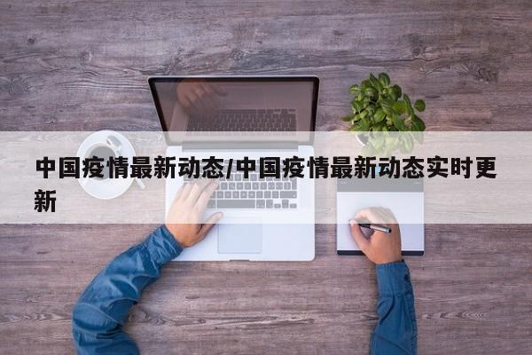 中国疫情最新动态/中国疫情最新动态实时更新