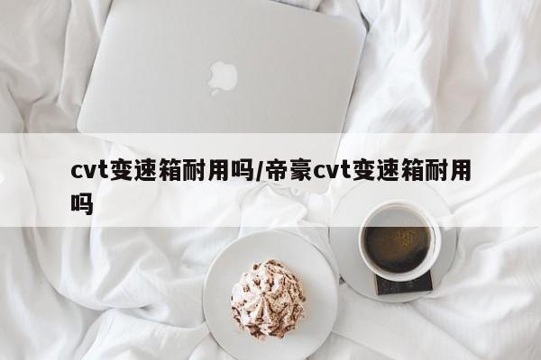 cvt变速箱耐用吗/帝豪cvt变速箱耐用吗