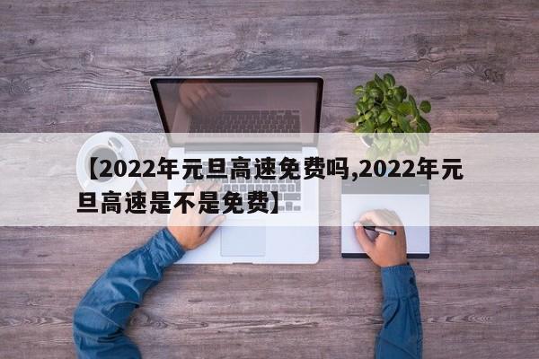 【2022年元旦高速免费吗,2022年元旦高速是不是免费】