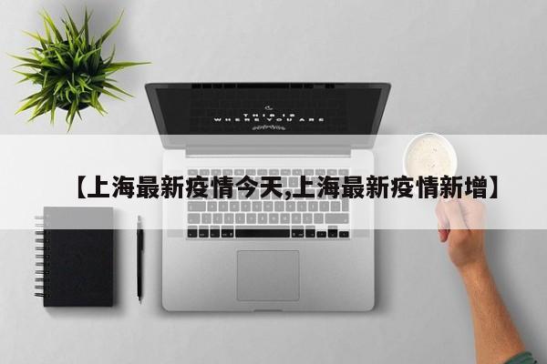 【上海最新疫情今天,上海最新疫情新增】