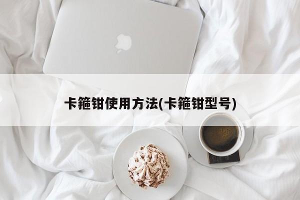 卡箍钳使用方法(卡箍钳型号)