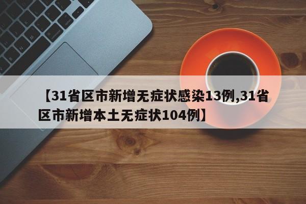 【31省区市新增无症状感染13例,31省区市新增本土无症状104例】