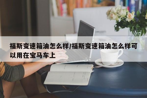 福斯变速箱油怎么样/福斯变速箱油怎么样可以用在宝马车上