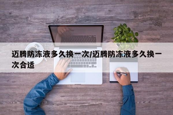 迈腾防冻液多久换一次/迈腾防冻液多久换一次合适