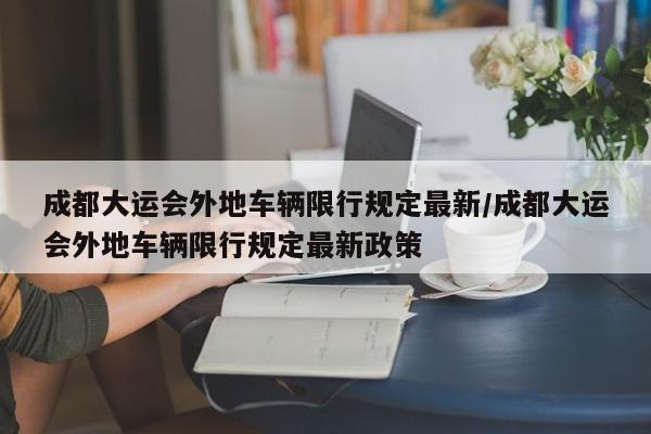 成都大运会外地车辆限行规定最新/成都大运会外地车辆限行规定最新政策