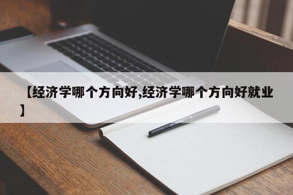 【经济学哪个方向好,经济学哪个方向好就业】