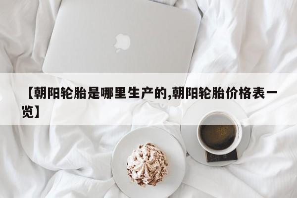 【朝阳轮胎是哪里生产的,朝阳轮胎价格表一览】