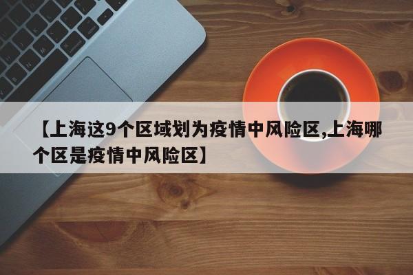 【上海这9个区域划为疫情中风险区,上海哪个区是疫情中风险区】
