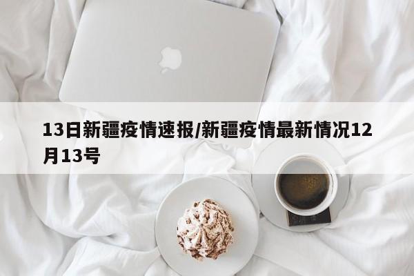 13日新疆疫情速报/新疆疫情最新情况12月13号