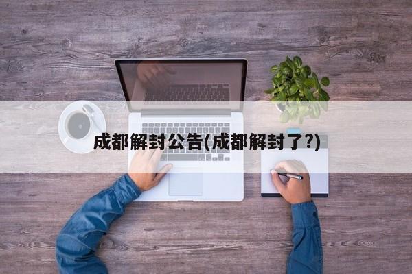 成都解封公告(成都解封了?)