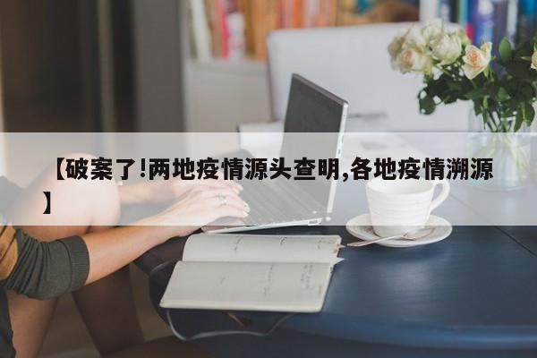 【破案了!两地疫情源头查明,各地疫情溯源】