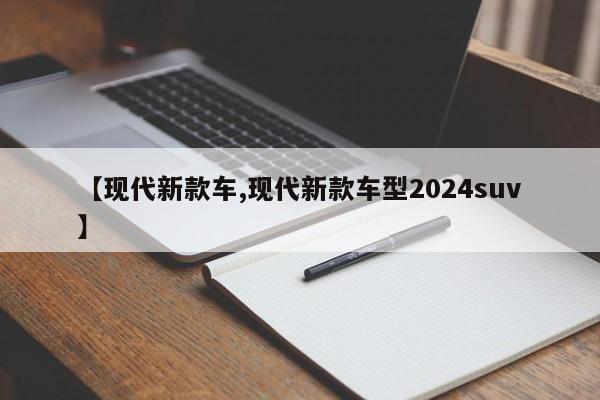 【现代新款车,现代新款车型2024suv】