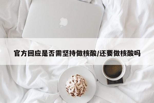 官方回应是否需坚持做核酸/还要做核酸吗