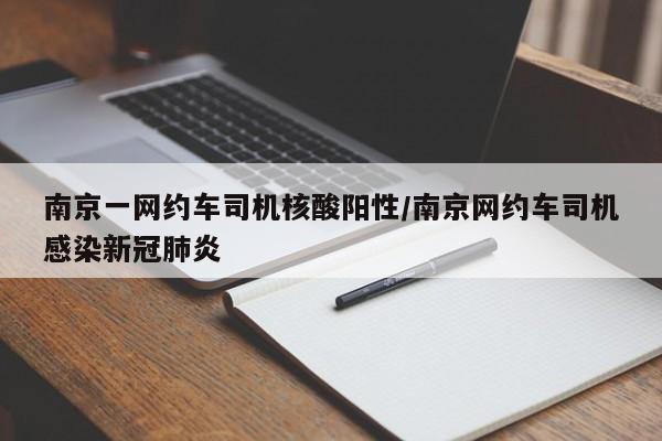 南京一网约车司机核酸阳性/南京网约车司机感染新冠肺炎
