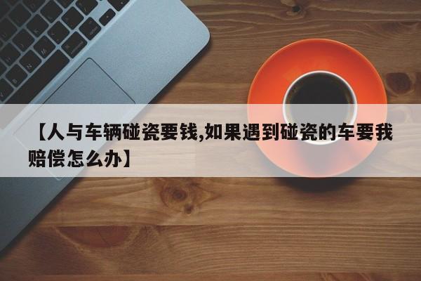 【人与车辆碰瓷要钱,如果遇到碰瓷的车要我赔偿怎么办】