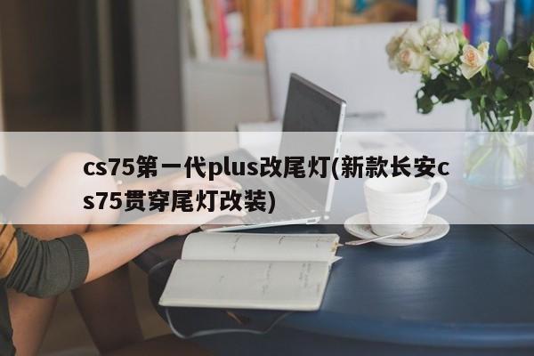 cs75第一代plus改尾灯(新款长安cs75贯穿尾灯改装)