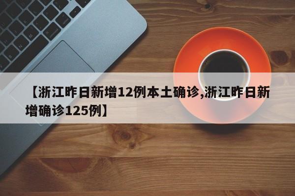 【浙江昨日新增12例本土确诊,浙江昨日新增确诊125例】