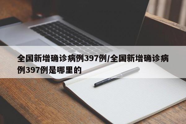 全国新增确诊病例397例/全国新增确诊病例397例是哪里的