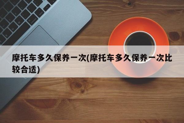 摩托车多久保养一次(摩托车多久保养一次比较合适)