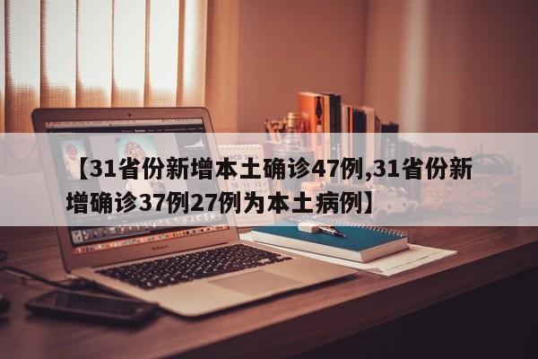 【31省份新增本土确诊47例,31省份新增确诊37例27例为本土病例】