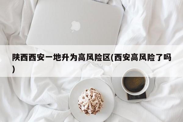 陕西西安一地升为高风险区(西安高风险了吗)