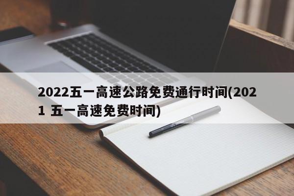 2022五一高速公路免费通行时间(2021 五一高速免费时间)