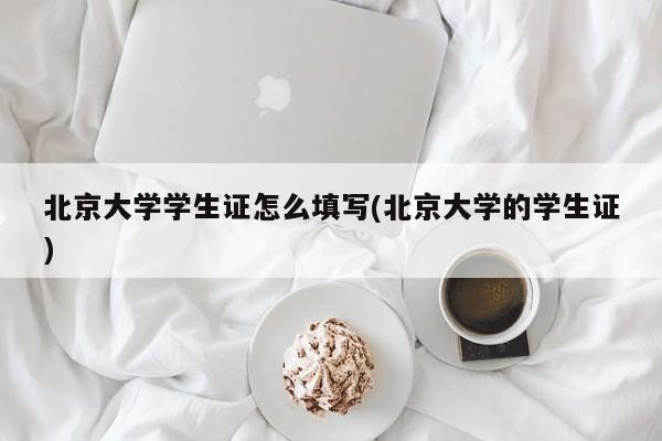 北京大学学生证怎么填写(北京大学的学生证)