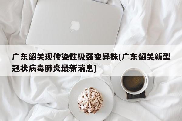 广东韶关现传染性极强变异株(广东韶关新型冠状病毒肺炎最新消息)