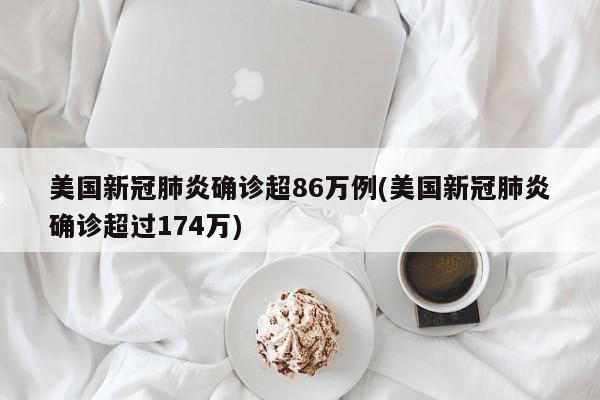 美国新冠肺炎确诊超86万例(美国新冠肺炎确诊超过174万)