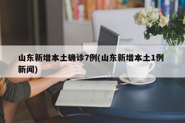 山东新增本土确诊7例(山东新增本土1例 新闻)