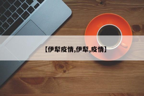 【伊犁疫情,伊犁,疫情】