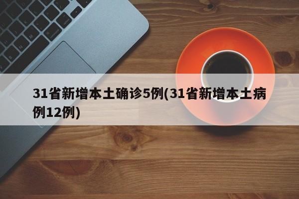 31省新增本土确诊5例(31省新增本土病例12例)