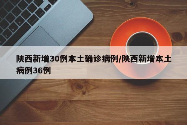 陕西新增30例本土确诊病例/陕西新增本土病例36例