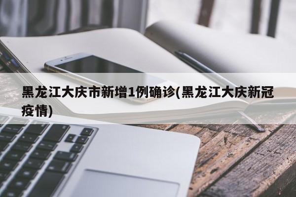 黑龙江大庆市新增1例确诊(黑龙江大庆新冠疫情)