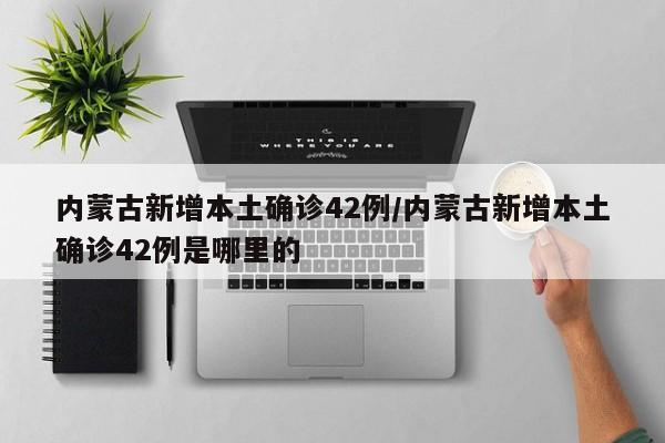 内蒙古新增本土确诊42例/内蒙古新增本土确诊42例是哪里的