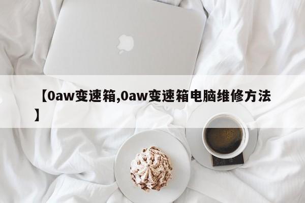 【0aw变速箱,0aw变速箱电脑维修方法】