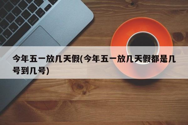 今年五一放几天假(今年五一放几天假都是几号到几号)